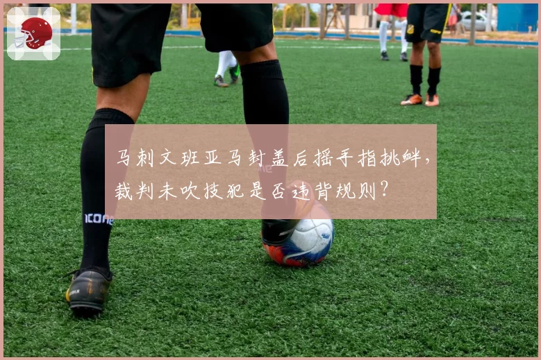 马刺文班亚马封盖后摇手指挑衅,裁判未吹技犯是否违背规则?