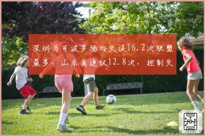 深圳马可波罗场均失误16.2次联盟最多，山东高速仅12.8次，控制失误成胜负手