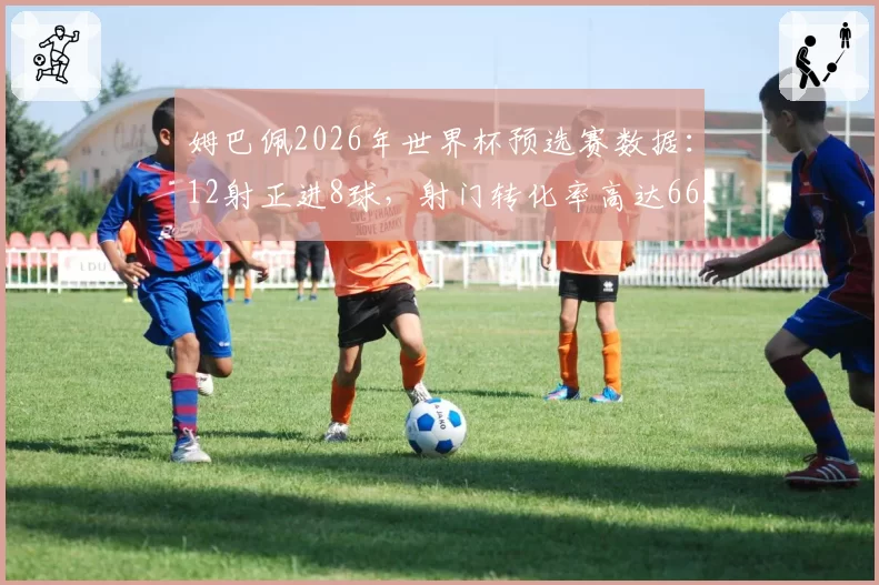 姆巴佩2026年世界杯预选赛数据：12射正进8球，射门转化率高达66.7%