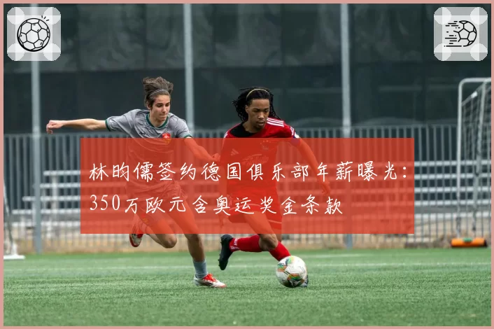 林昀儒签约德国俱乐部年薪曝光：350万欧元含奥运奖金条款