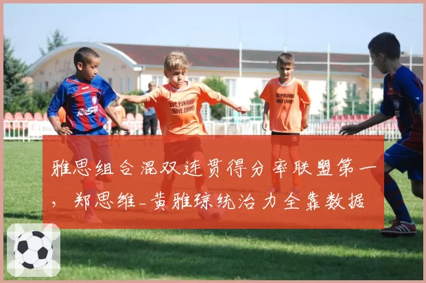 雅思组合混双连贯得分率联盟第一,郑思维_黄雅琼统治力全靠数据
