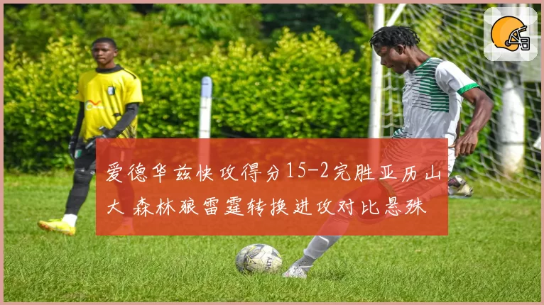 爱德华兹快攻得分15-2完胜亚历山大 森林狼雷霆转换进攻对比悬殊