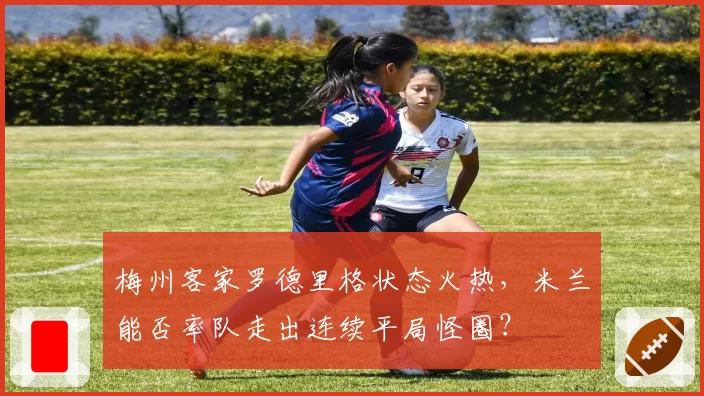 梅州客家罗德里格状态火热，米兰能否率队走出连续平局怪圈？