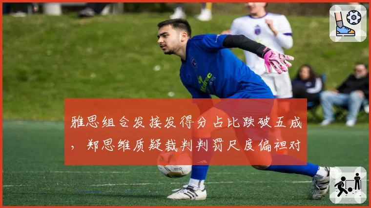 雅思组合发接发得分占比跌破五成,郑思维质疑裁判判罚尺度偏袒对手