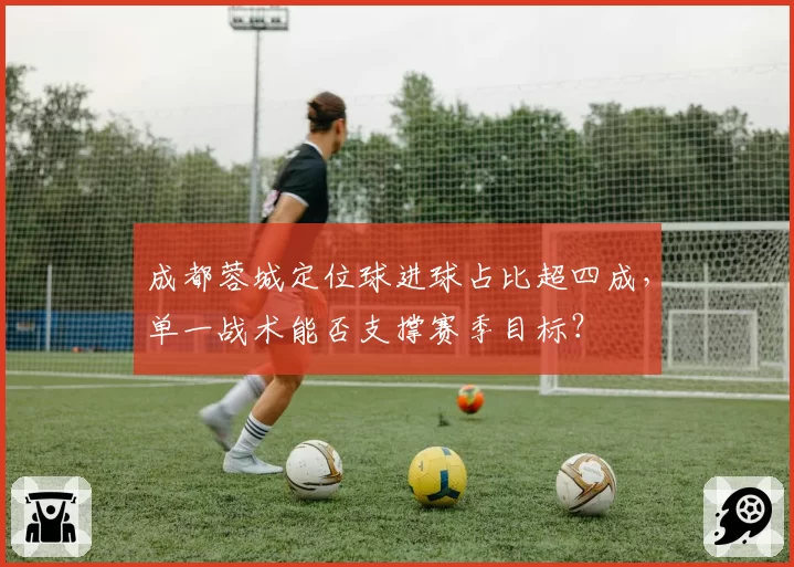 成都蓉城定位球进球占比超四成，单一战术能否支撑赛季目标？
