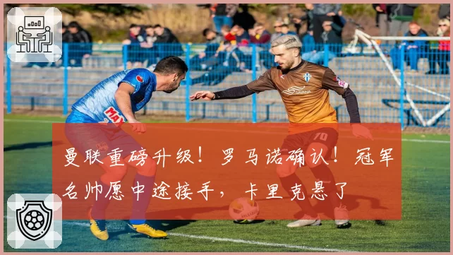 曼联重磅升级!罗马诺确认!冠军名帅愿中途接手,卡里克悬了