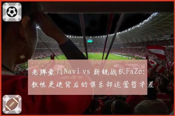 老牌豪门Navi vs 新锐战队FaZe：教练更迭背后的俱乐部运营哲学差异