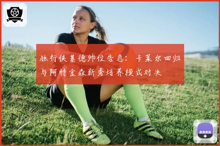 独行侠基德帅位告急：卡莱尔回归与阿特金森新秀培养模式对决