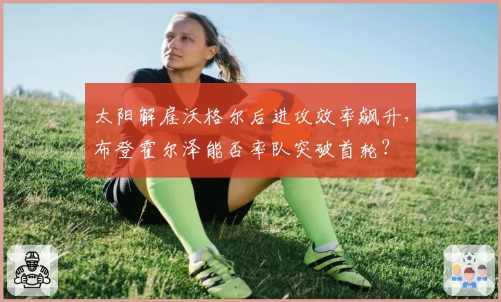 太阳解雇沃格尔后进攻效率飙升，布登霍尔泽能否率队突破首轮？