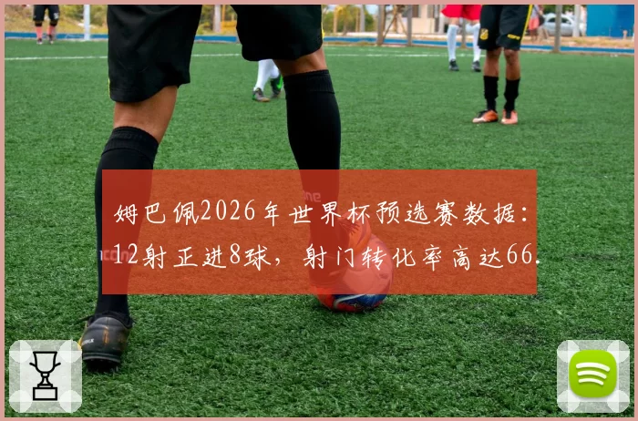 姆巴佩2026年世界杯预选赛数据：12射正进8球，射门转化率高达66.7%
