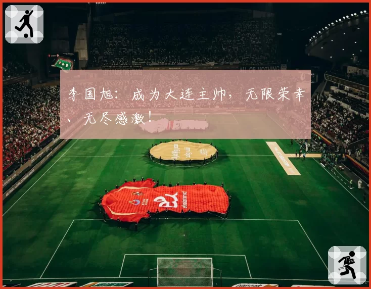 李国旭:成为大连主帅,无限荣幸、无尽感激!