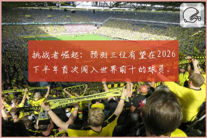 挑战者崛起：预测三位有望在2026下半年首次闯入世界前十的球员。