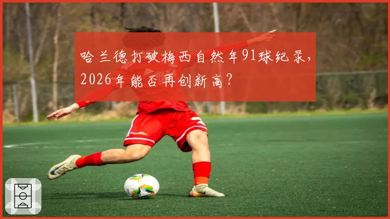 哈兰德打破梅西自然年91球纪录，2026年能否再创新高？