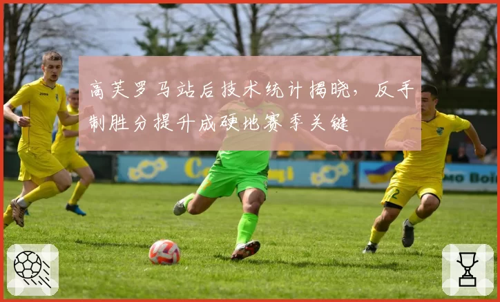高芙罗马站后技术统计揭晓,反手制胜分提升成硬地赛季关键