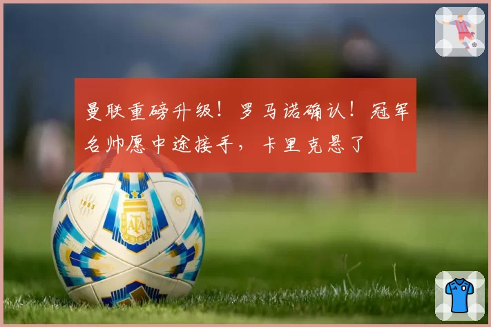 曼联重磅升级!罗马诺确认!冠军名帅愿中途接手,卡里克悬了