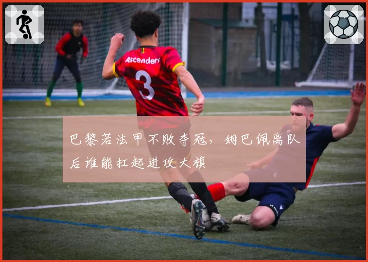 巴黎若法甲不败夺冠，姆巴佩离队后谁能扛起进攻大旗