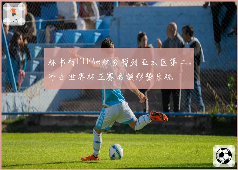 林书行FIFAe积分暂列亚太区第二，冲击世界杯正赛名额形势乐观