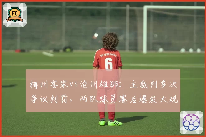 梅州客家vs沧州雄狮:主裁判多次争议判罚,两队球员赛后爆发大规模冲突